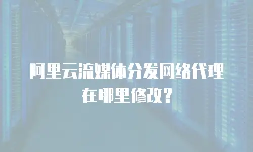 阿里云流媒体分发网络代理在哪里修改？