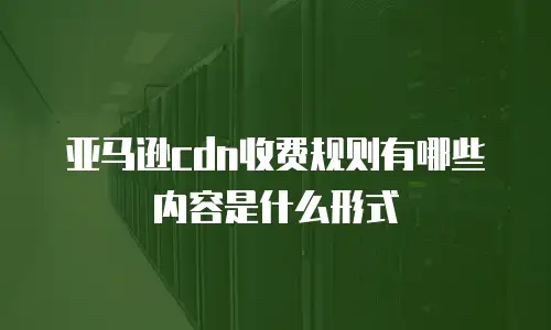 亚马逊cdn收费规则有哪些内容是什么形式