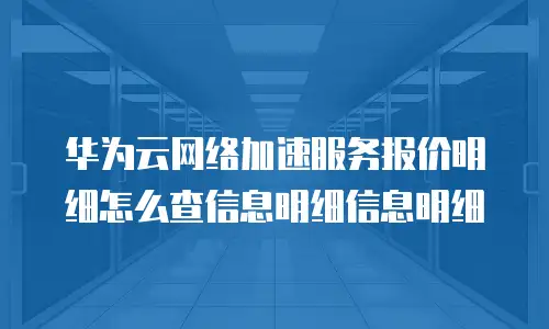 华为云网络加速服务报价明细怎么查信息明细信息明细
