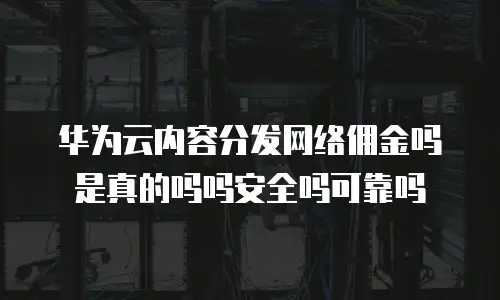 华为云内容分发网络佣金吗是真的吗吗安全吗可靠吗