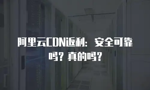 阿里云CDN返利：安全可靠吗？真的吗？