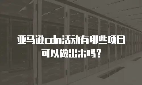 亚马逊cdn活动有哪些项目可以做出来吗？