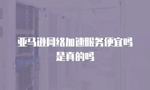 亚马逊网络加速服务便宜吗是真的吗