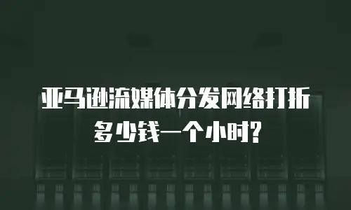 亚马逊流媒体分发网络打折多少钱一个小时?