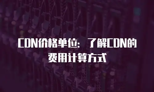 CDN价格单位：了解CDN的费用计算方式