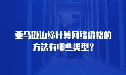 亚马逊边缘计算网络价格的方法有哪些类型？