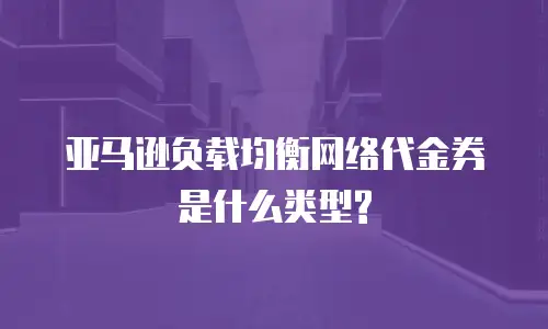 亚马逊负载均衡网络代金券是什么类型?