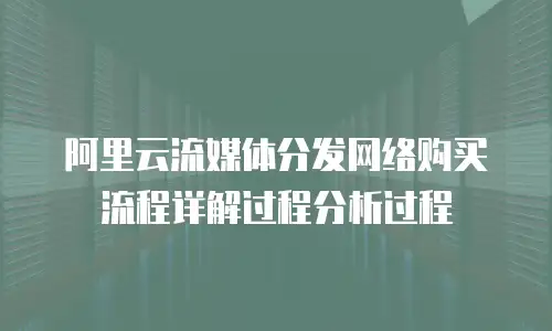 阿里云流媒体分发网络购买流程详解过程分析过程