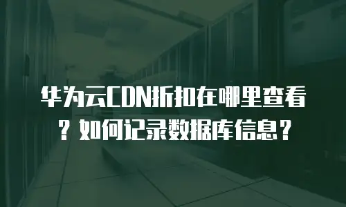 华为云CDN折扣在哪里查看？如何记录数据库信息？