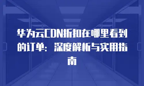 华为云CDN折扣在哪里看到的订单：深度解析与实用指南