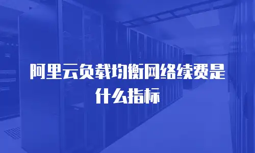 阿里云负载均衡网络续费是什么指标