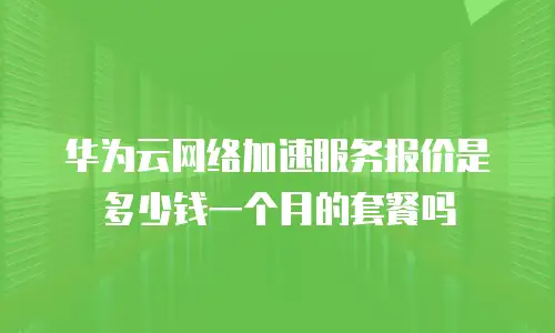 华为云网络加速服务报价是多少钱一个月的套餐吗