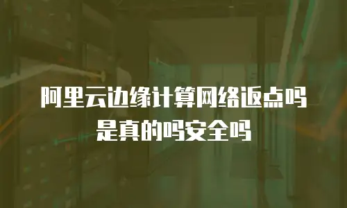 阿里云边缘计算网络返点吗是真的吗安全吗