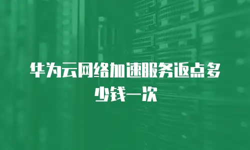华为云网络加速服务返点多少钱一次