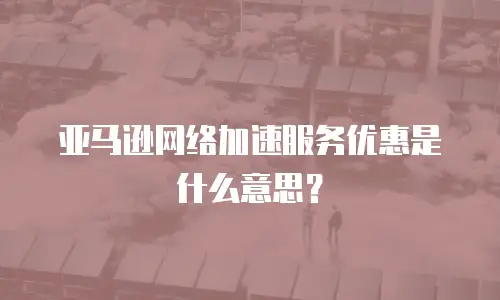 亚马逊网络加速服务优惠是什么意思？