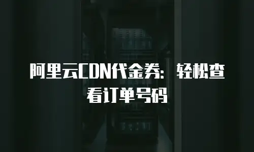 阿里云CDN代金券：轻松查看订单号码