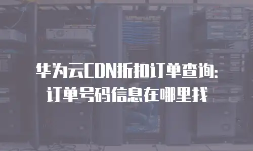 华为云CDN折扣订单查询：订单号码信息在哪里找