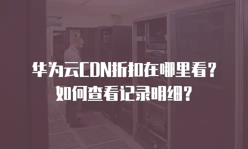 华为云CDN折扣在哪里看？如何查看记录明细？