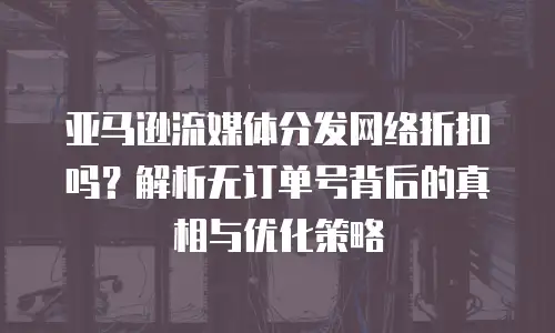 亚马逊流媒体分发网络折扣吗？解析无订单号背后的真相与优化策略