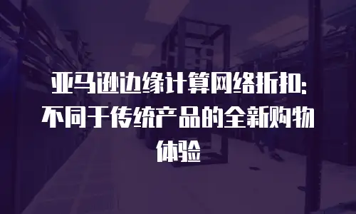亚马逊边缘计算网络折扣: 不同于传统产品的全新购物体验