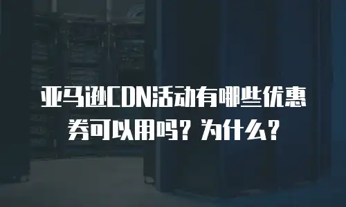 亚马逊CDN活动有哪些优惠券可以用吗？为什么？