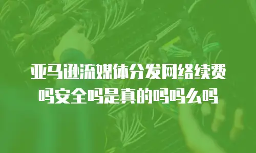 亚马逊流媒体分发网络续费吗安全吗是真的吗吗么吗