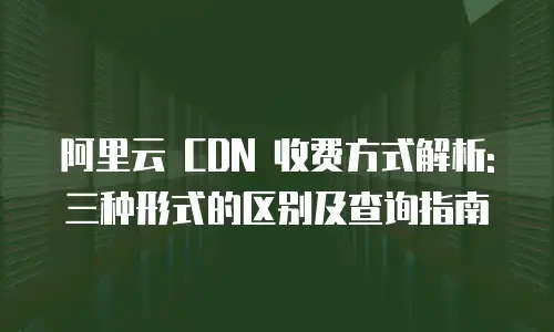 阿里云 CDN 收费方式解析: 三种形式的区别及查询指南