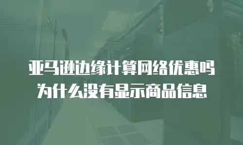亚马逊边缘计算网络优惠吗为什么没有显示商品信息