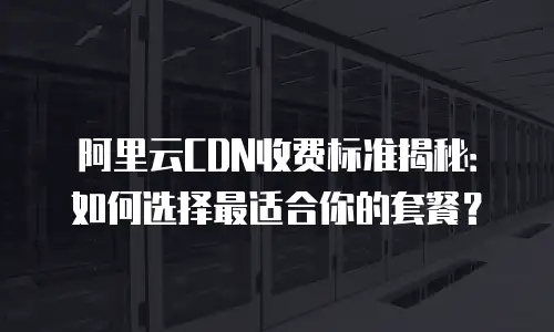 阿里云CDN收费标准揭秘：如何选择最适合你的套餐？