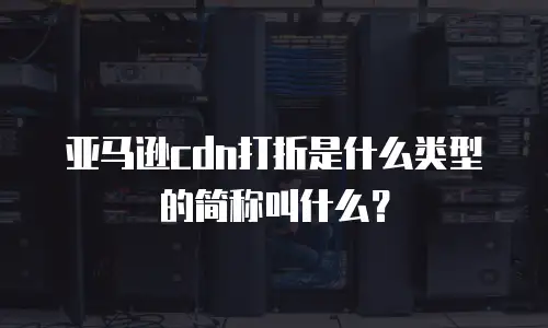 亚马逊cdn打折是什么类型的简称叫什么？