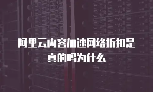 阿里云内容加速网络折扣是真的吗为什么