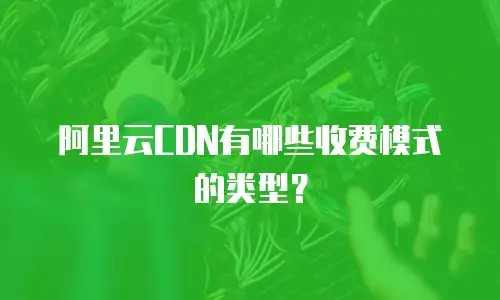阿里云CDN有哪些收费模式的类型？