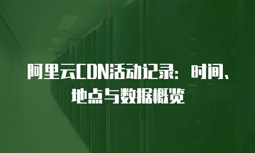 阿里云CDN活动记录：时间、地点与数据概览