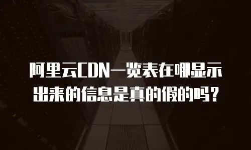 阿里云CDN一览表在哪显示出来的信息是真的假的吗？