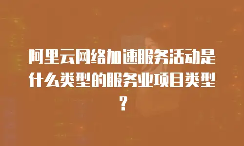 阿里云网络加速服务活动是什么类型的服务业项目类型？