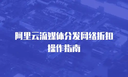 阿里云流媒体分发网络折扣操作指南