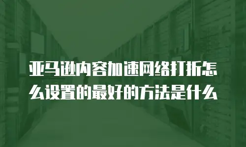 亚马逊内容加速网络打折怎么设置的最好的方法是什么