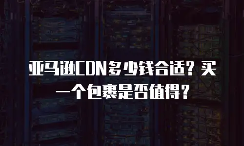 亚马逊CDN多少钱合适？买一个包裹是否值得？