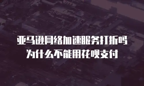亚马逊网络加速服务打折吗为什么不能用花呗支付