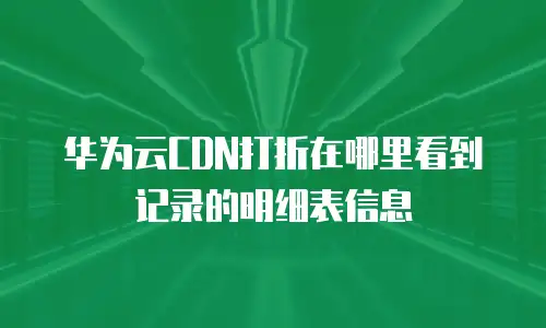 华为云CDN打折在哪里看到记录的明细表信息
