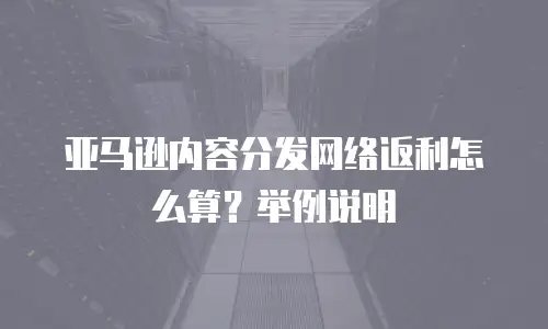 亚马逊内容分发网络返利怎么算？举例说明