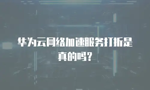 华为云网络加速服务打折是真的吗？