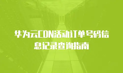 华为云CDN活动订单号码信息记录查询指南