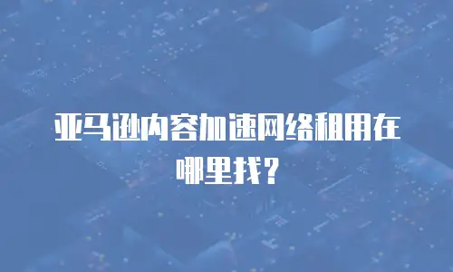 亚马逊内容加速网络租用在哪里找？