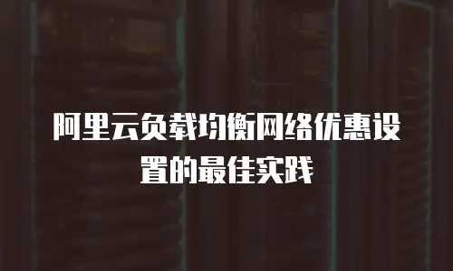阿里云负载均衡网络优惠设置的最佳实践