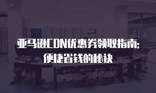 亚马逊CDN优惠券领取指南: 便捷省钱的秘诀