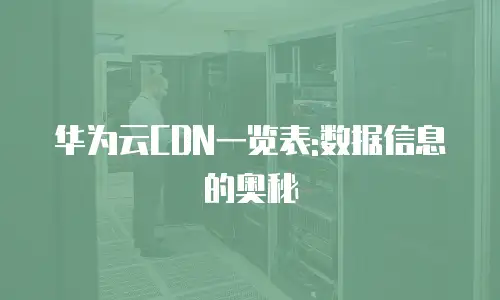 华为云CDN一览表:数据信息的奥秘