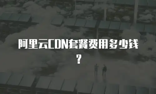 阿里云CDN套餐费用多少钱？