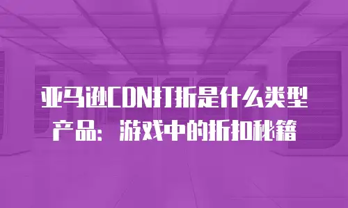 亚马逊CDN打折是什么类型产品：游戏中的折扣秘籍