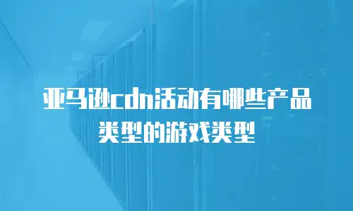 亚马逊cdn活动有哪些产品类型的游戏类型